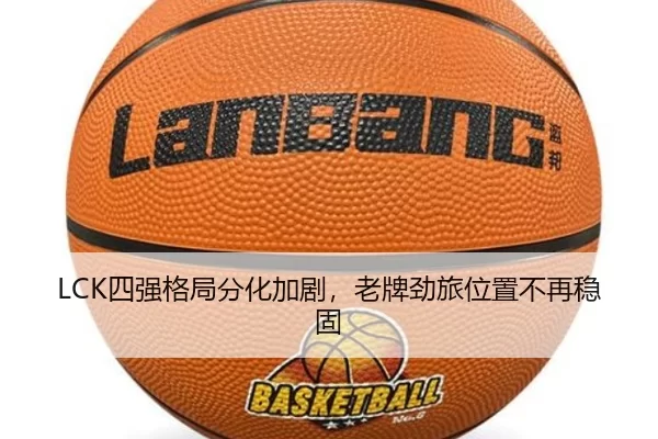 LCK四强格局分化加剧，老牌劲旅位置不再稳固