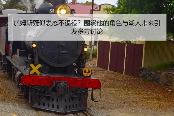 詹姆斯疑似表态不退役？围绕他的角色与湖人未来引发多方讨论